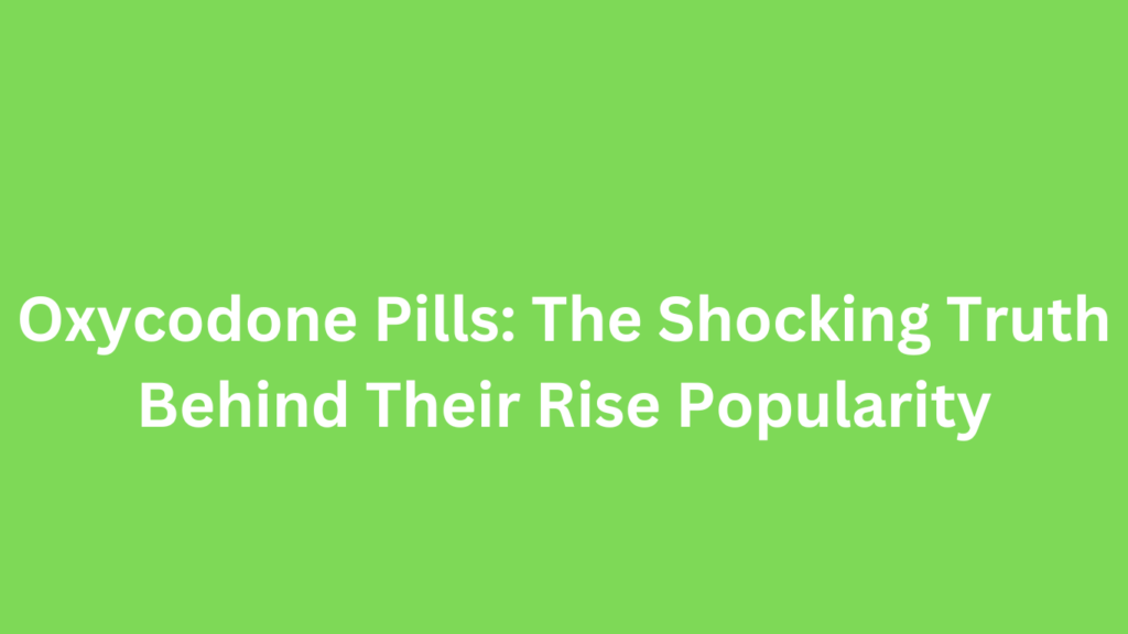 Oxycodone Pills: The Shocking Truth Behind Their Rise Popularity